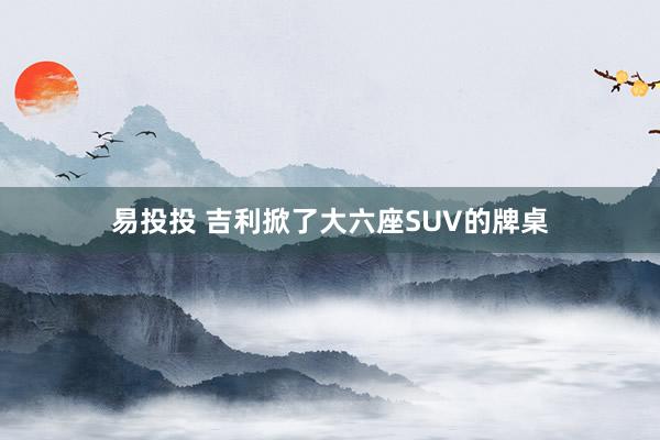 易投投 吉利掀了大六座SUV的牌桌