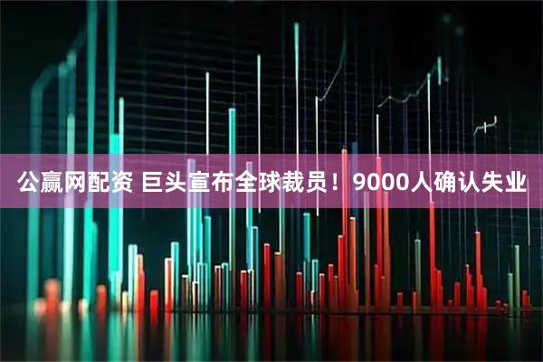 公赢网配资 巨头宣布全球裁员！9000人确认失业