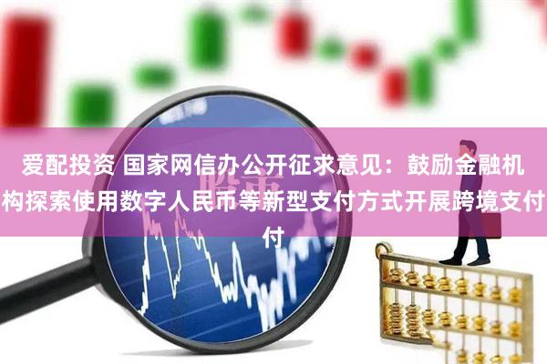 爱配投资 国家网信办公开征求意见：鼓励金融机构探索使用数字人民币等新型支付方式开展跨境支付