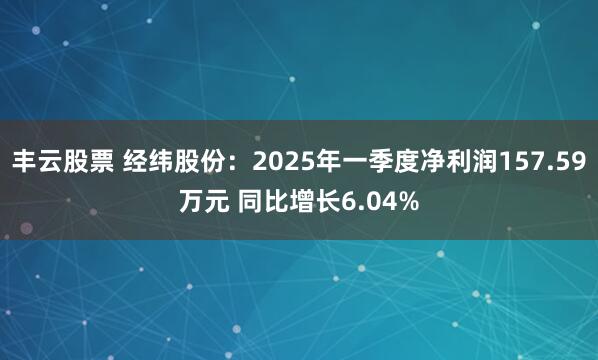 丰云股票 经纬股份：2025年一季度净利润157.59万元 同比增长6.04%