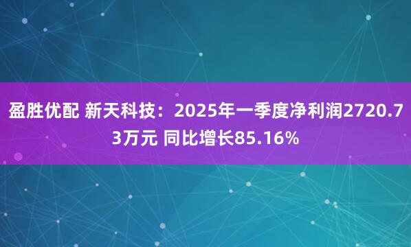 盈胜优配 新天科技：2025年一季度净利润2720.73万元 同比增长85.16%