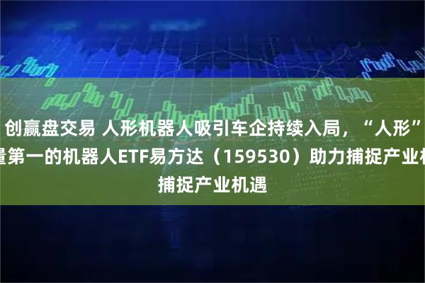 创赢盘交易 人形机器人吸引车企持续入局，“人形”含量第一的机器人ETF易方达（159530）助力捕捉产业机遇