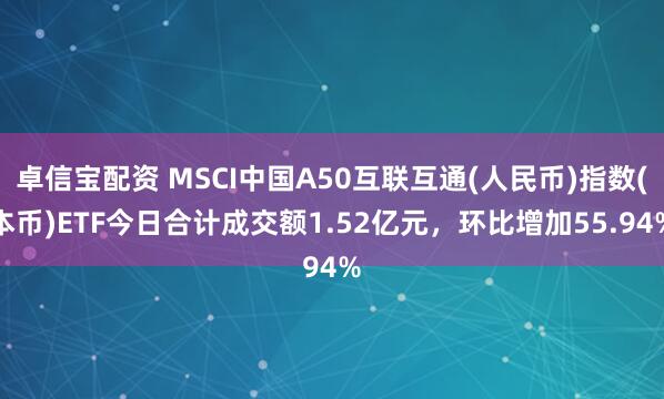 卓信宝配资 MSCI中国A50互联互通(人民币)指数(本币)ETF今日合计成交额1.52亿元，环比增加55.94%