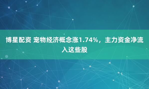 博星配资 宠物经济概念涨1.74%，主力资金净流入这些股
