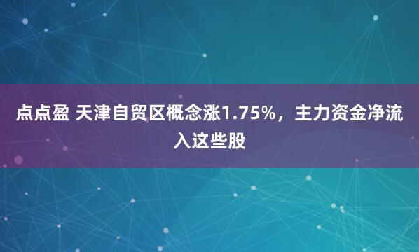点点盈 天津自贸区概念涨1.75%，主力资金净流入这些股