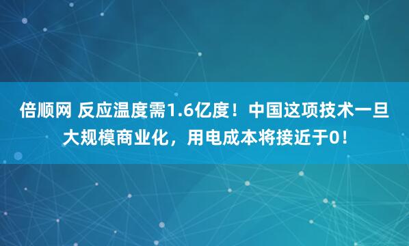 倍顺网 反应温度需1.6亿度！中国这项技术一旦大规模商业化，用电成本将接近于0！