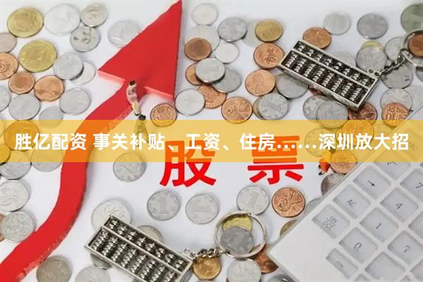 胜亿配资 事关补贴、工资、住房……深圳放大招