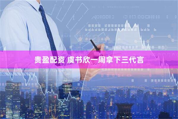 贵盈配资 虞书欣一周拿下三代言