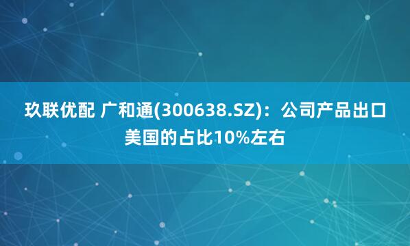 玖联优配 广和通(300638.SZ)：公司产品出口美国的占比10%左右