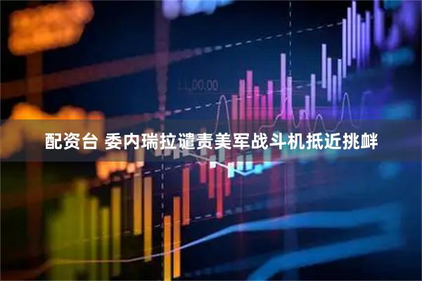 配资台 委内瑞拉谴责美军战斗机抵近挑衅