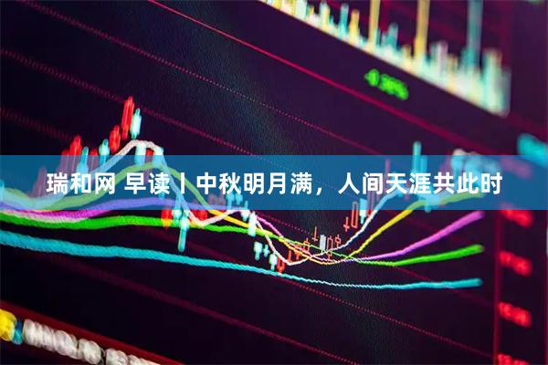 瑞和网 早读丨中秋明月满，人间天涯共此时
