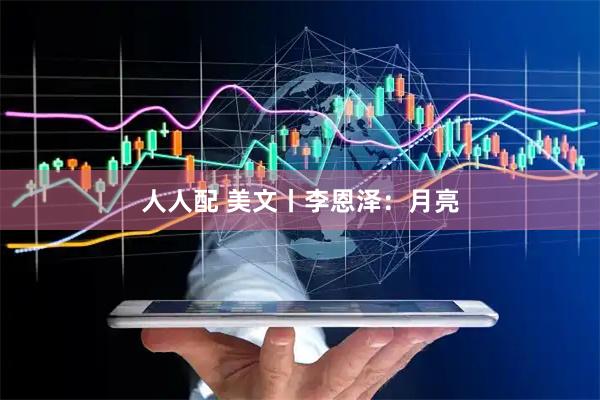 人人配 美文丨李恩泽：月亮