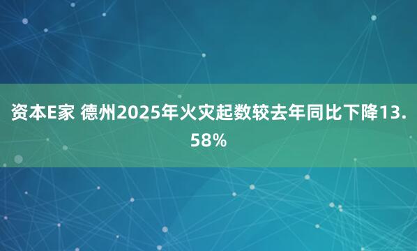 资本E家 德州2025年火灾起数较去年同比下降13.58%