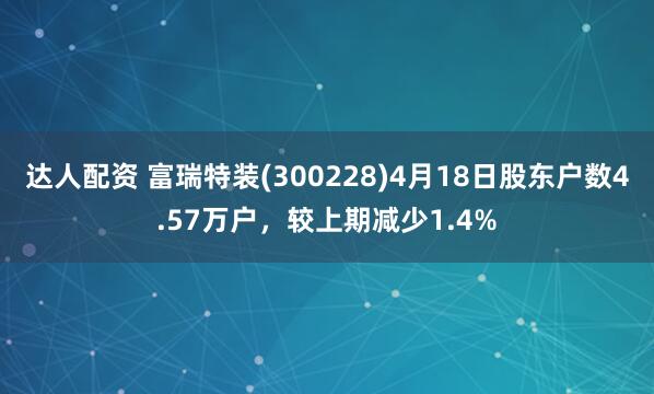 达人配资 富瑞特装(300228)4月18日股东户数4.57万户，较上期减少1.4%