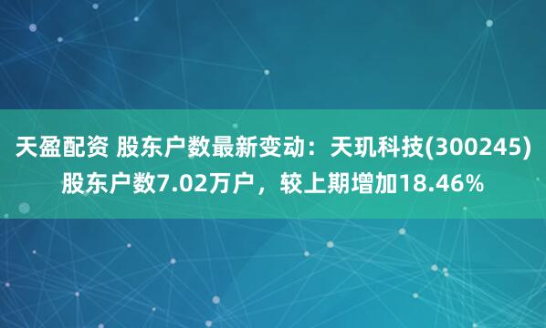 天盈配资 股东户数最新变动：天玑科技(300245)股东户数7.02万户，较上期增加18.46%