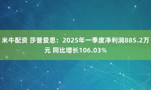 米牛配资 莎普爱思：2025年一季度净利润885.2万元 同比增长106.03%