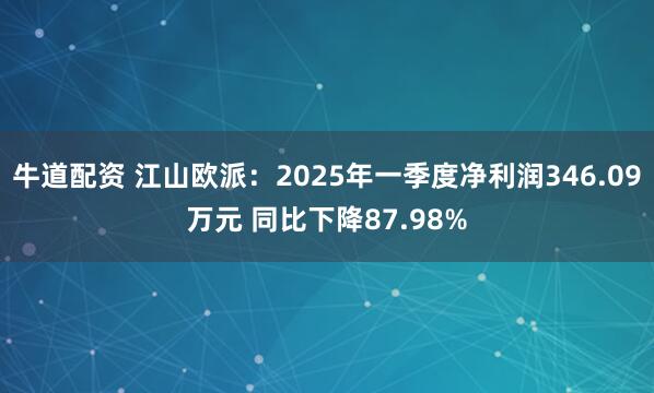 牛道配资 江山欧派：2025年一季度净利润346.09万元 同比下降87.98%
