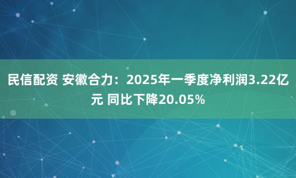 民信配资 安徽合力：2025年一季度净利润3.22亿元 同比下降20.05%