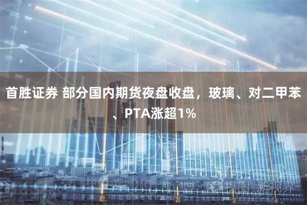 首胜证券 部分国内期货夜盘收盘，玻璃、对二甲苯、PTA涨超1%