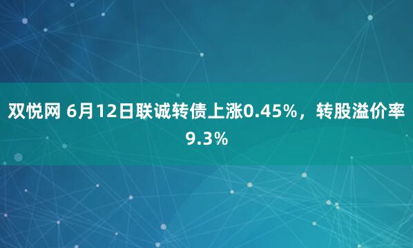 双悦网 6月12日联诚转债上涨0.45%，转股溢价率9.3%