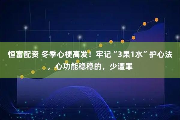 恒富配资 冬季心梗高发！牢记“3果1水”护心法，心功能稳稳的，少遭罪