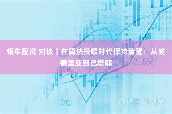蜗牛配资 对谈｜在算法投喂时代保持清醒：从波德里亚到巴塔耶