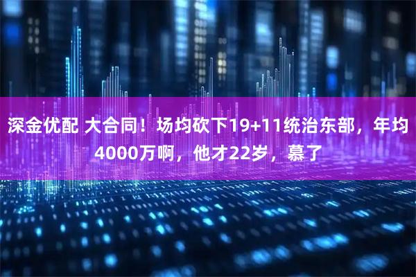 深金优配 大合同！场均砍下19+11统治东部，年均4000万啊，他才22岁，慕了