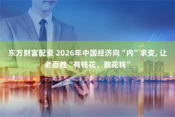东方财富配资 2026年中国经济向“内”求变, 让老百姓“有钱花、敢花钱”