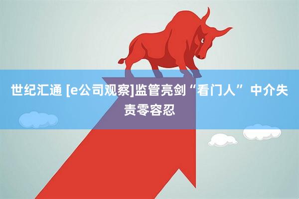 世纪汇通 [e公司观察]监管亮剑“看门人” 中介失责零容忍