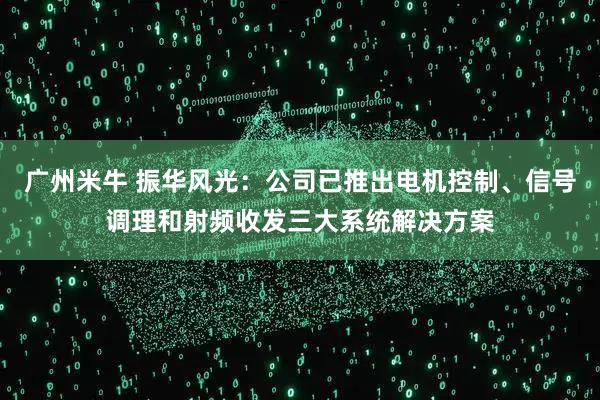 广州米牛 振华风光：公司已推出电机控制、信号调理和射频收发三大系统解决方案