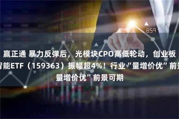 赢正通 暴力反弹后，光模块CPO高低轮动，创业板人工智能ETF（159363）振幅超4%！行业“量增价优”前景可期