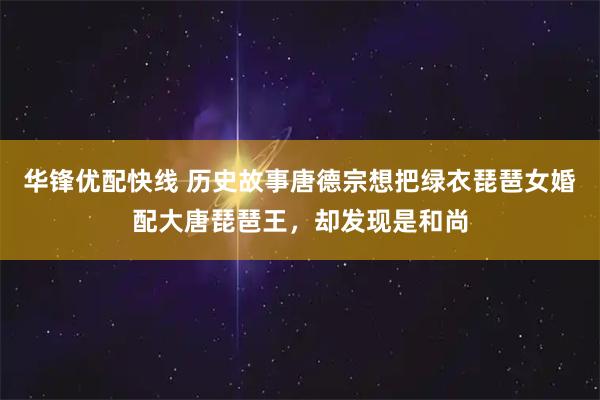 华锋优配快线 历史故事唐德宗想把绿衣琵琶女婚配大唐琵琶王，却发现是和尚